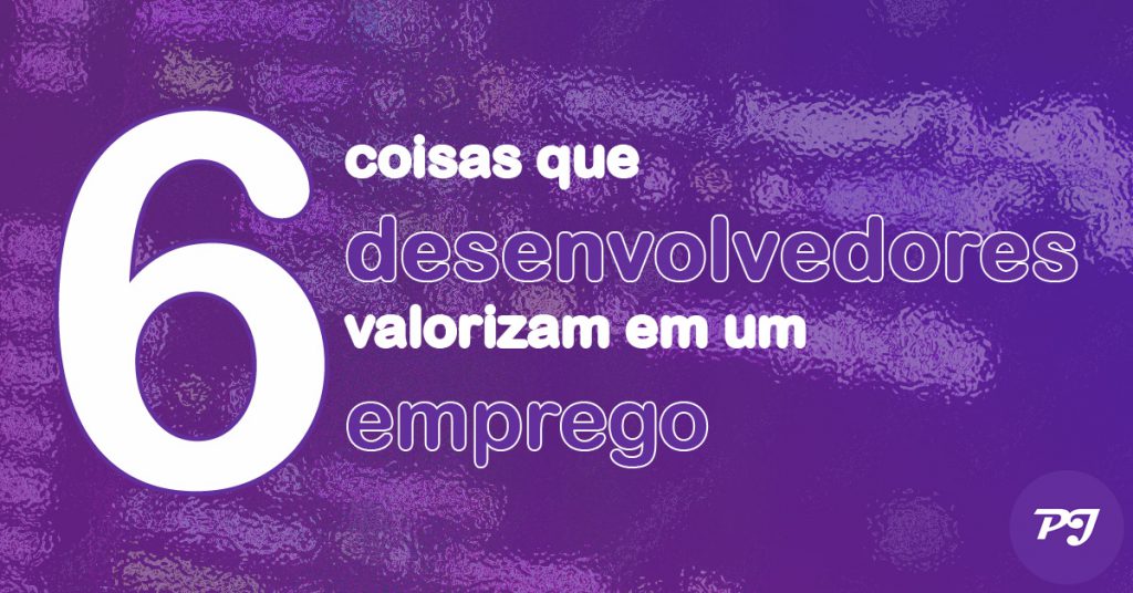 6 coisas que desenvolvedores valorizam em um emprego